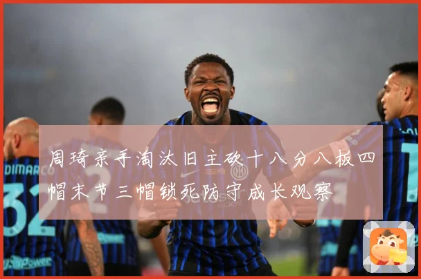 周琦亲手淘汰旧主砍十八分八板四帽末节三帽锁死防守成长观察