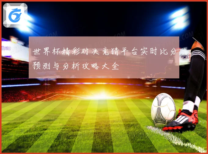 世界杯精彩对决竞猜平台实时比分预测与分析攻略大全