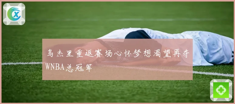 乌杰里重返赛场心怀梦想渴望再夺WNBA总冠军