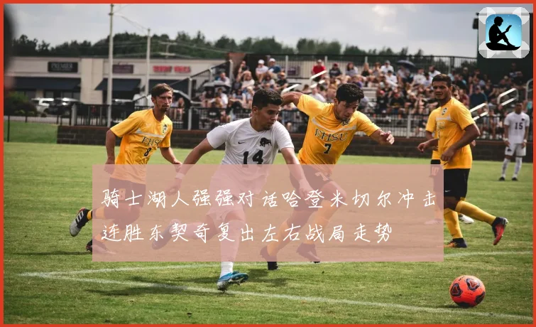 骑士湖人强强对话哈登米切尔冲击连胜东契奇复出左右战局走势