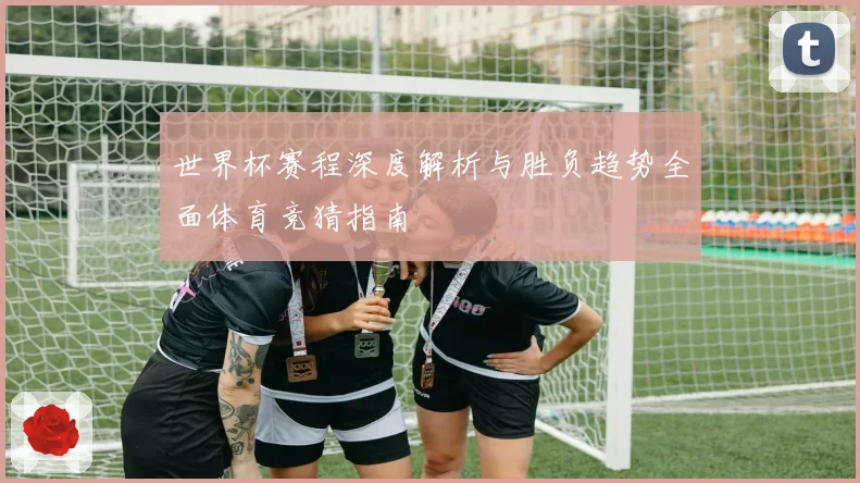 世界杯赛程深度解析与胜负趋势全面体育竞猜指南