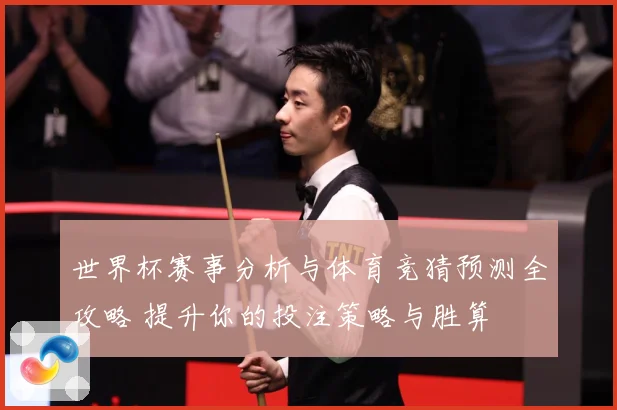 世界杯赛事分析与体育竞猜预测全攻略 提升你的投注策略与胜算