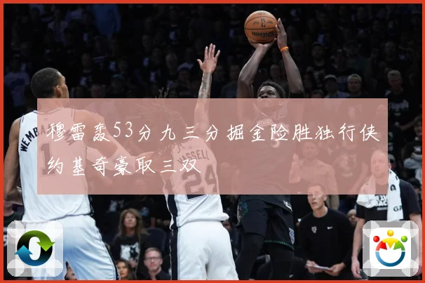 穆雷轰53分九三分掘金险胜独行侠约基奇豪取三双
