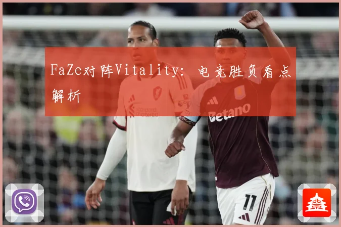 FaZe对阵Vitality：电竞胜负看点解析
