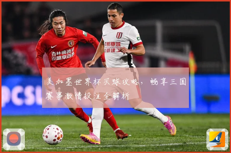 美加墨世界杯买球攻略，畅享三国赛事激情投注全解析