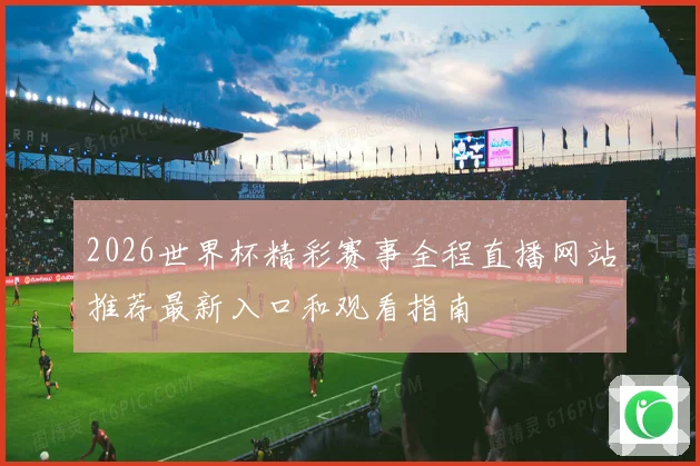 2026世界杯精彩赛事全程直播网站推荐最新入口和观看指南