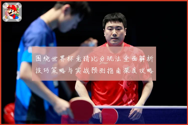 围绕世界杯竞猜比分玩法全面解析技巧策略与实战预测指南深度攻略