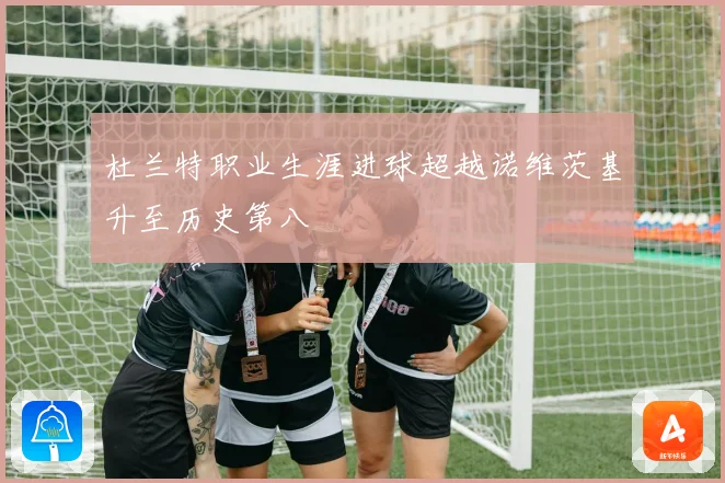 杜兰特职业生涯进球超越诺维茨基升至历史第八