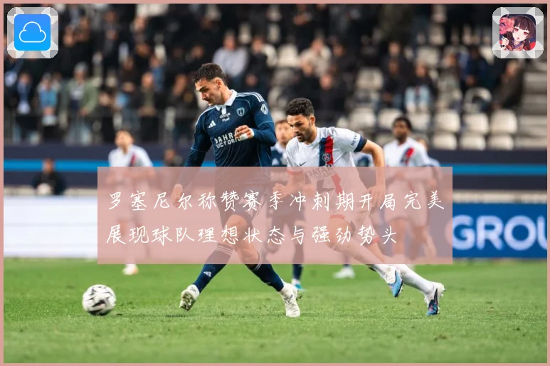 罗塞尼尔称赞赛季冲刺期开局完美展现球队理想状态与强劲势头