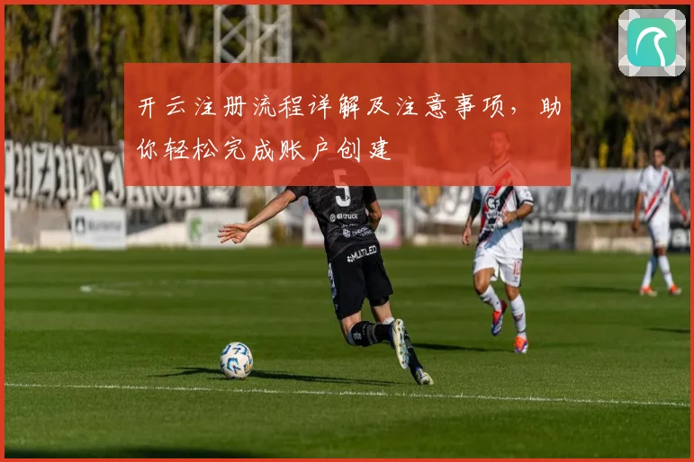 开云注册流程详解及注意事项，助你轻松完成账户创建