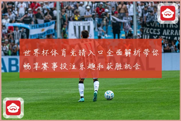 世界杯体育竞猜入口全面解析带你畅享赛事投注乐趣和获胜机会