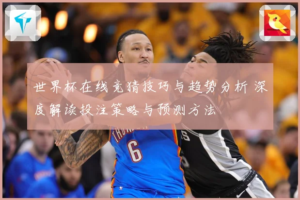 世界杯在线竞猜技巧与趋势分析 深度解读投注策略与预测方法