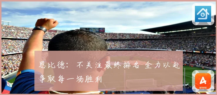 恩比德：不关注最终排名 全力以赴争取每一场胜利
