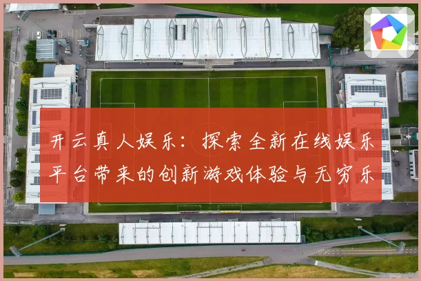 开云真人娱乐：探索全新在线娱乐平台带来的创新游戏体验与无穷乐趣
