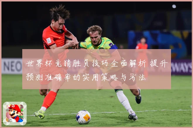 世界杯竞猜胜负技巧全面解析 提升预测准确率的实用策略与方法
