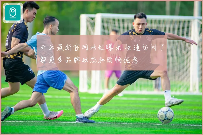 开云最新官网地址曝光 快速访问了解更多品牌动态和购物优惠