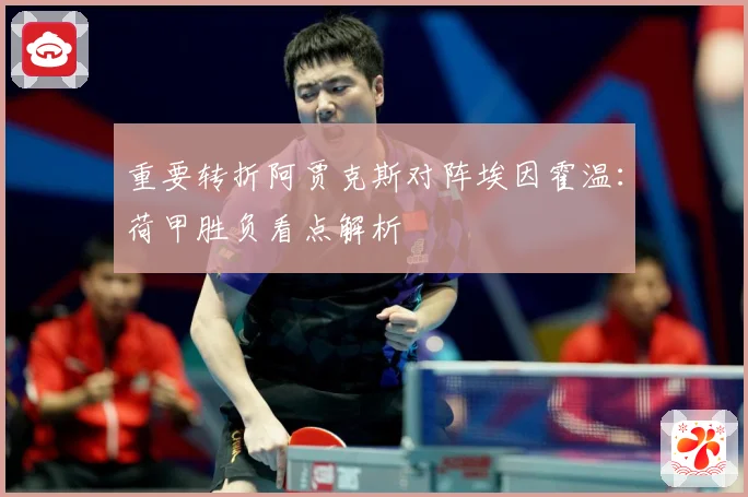 重要转折阿贾克斯对阵埃因霍温：荷甲胜负看点解析