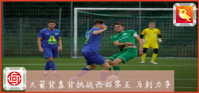 火箭背靠背挑战西部第五 马刺力争双杀勇士续写十连胜传奇
