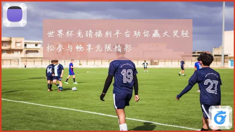 世界杯竞猜福利平台助你赢大奖轻松参与畅享无限精彩