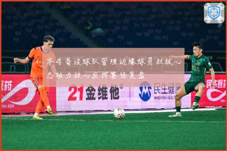 字母哥谈球队管理边缘球员积极心态助力核心发挥赛场复盘