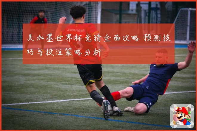 美加墨世界杯竞猜全面攻略 预测技巧与投注策略分析