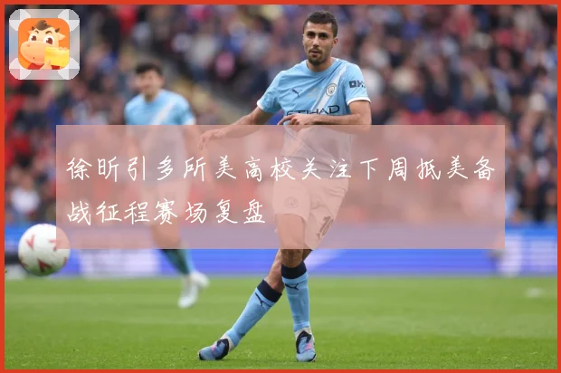 徐昕引多所美高校关注下周抵美备战征程赛场复盘