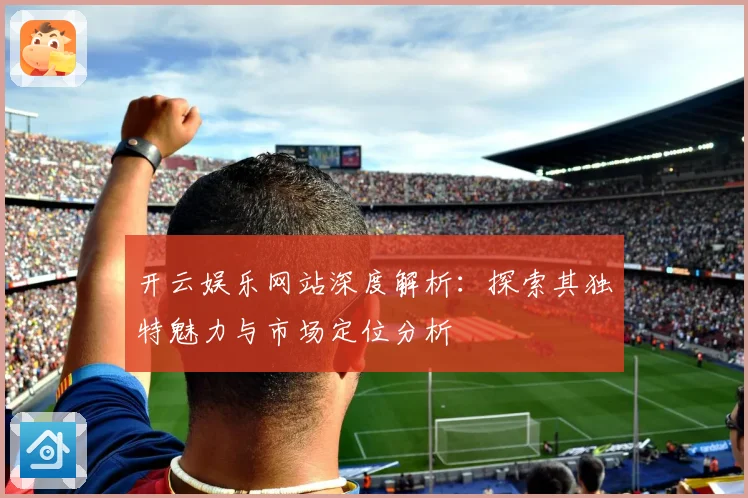 开云娱乐网站深度解析：探索其独特魅力与市场定位分析