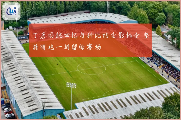丁彦雨航回忆与科比的合影机会 坚持将这一刻留给赛场