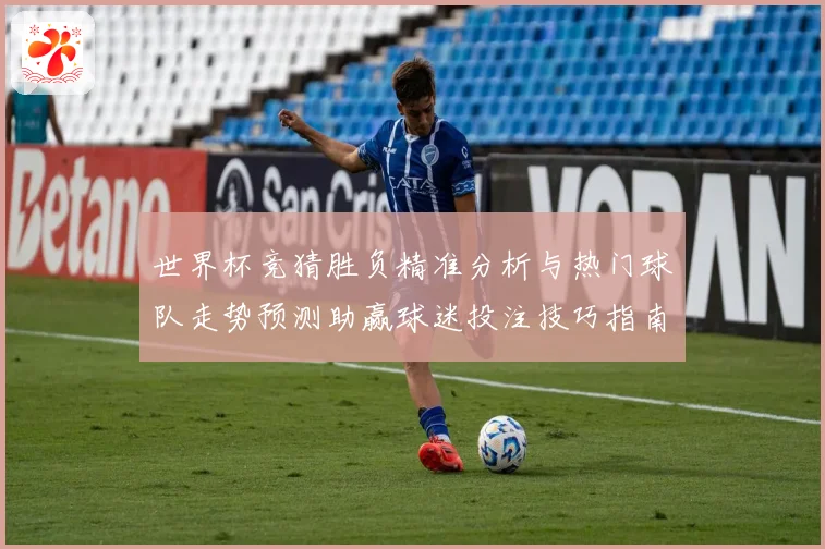 世界杯竞猜胜负精准分析与热门球队走势预测助赢球迷投注技巧指南