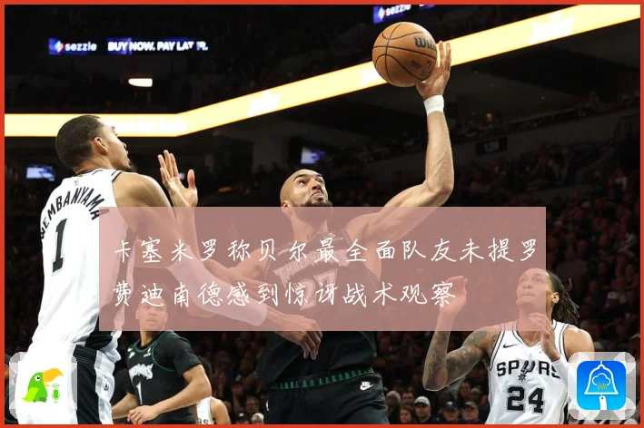 卡塞米罗称贝尔最全面队友未提罗费迪南德感到惊讶战术观察