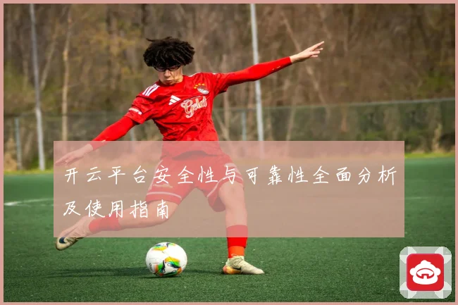 开云平台安全性与可靠性全面分析及使用指南