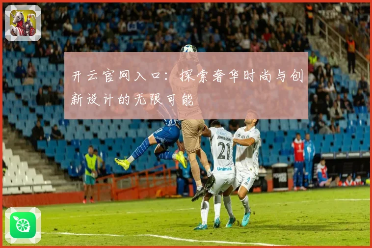 开云官网入口：探索奢华时尚与创新设计的无限可能