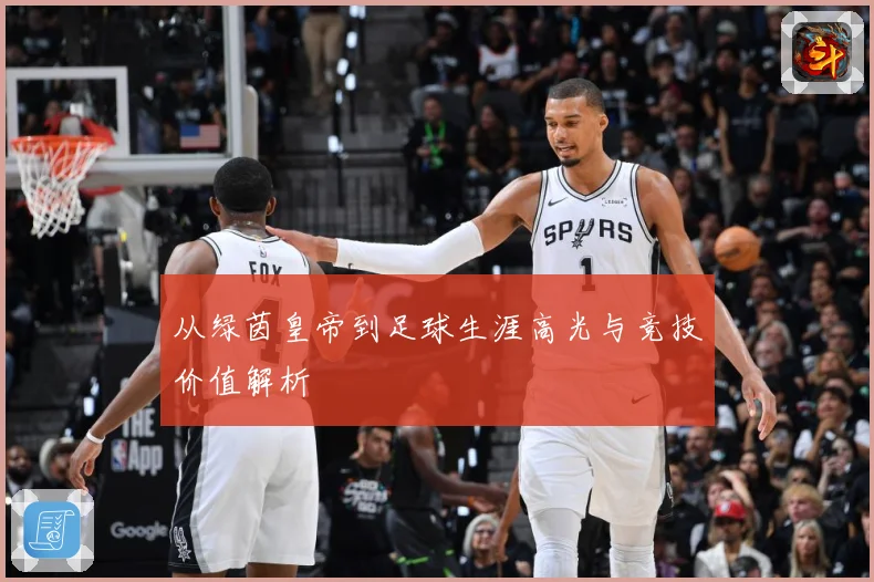 从绿茵皇帝到足球生涯高光与竞技价值解析