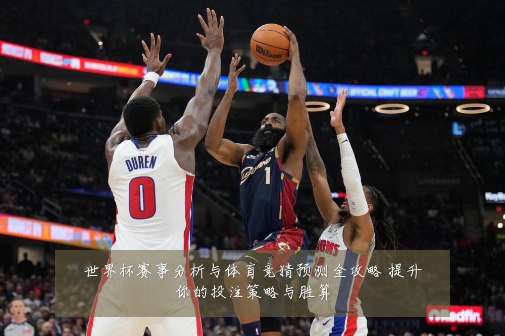 世界杯赛事分析与体育竞猜预测全攻略 提升你的投注策略与胜算
