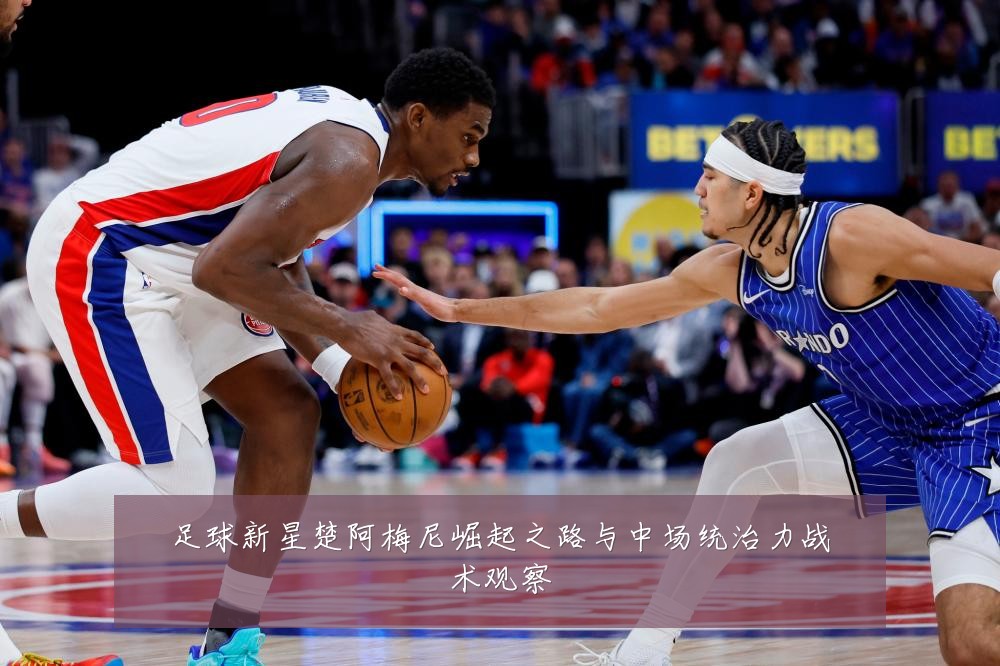 足球新星楚阿梅尼崛起之路与中场统治力战术观察