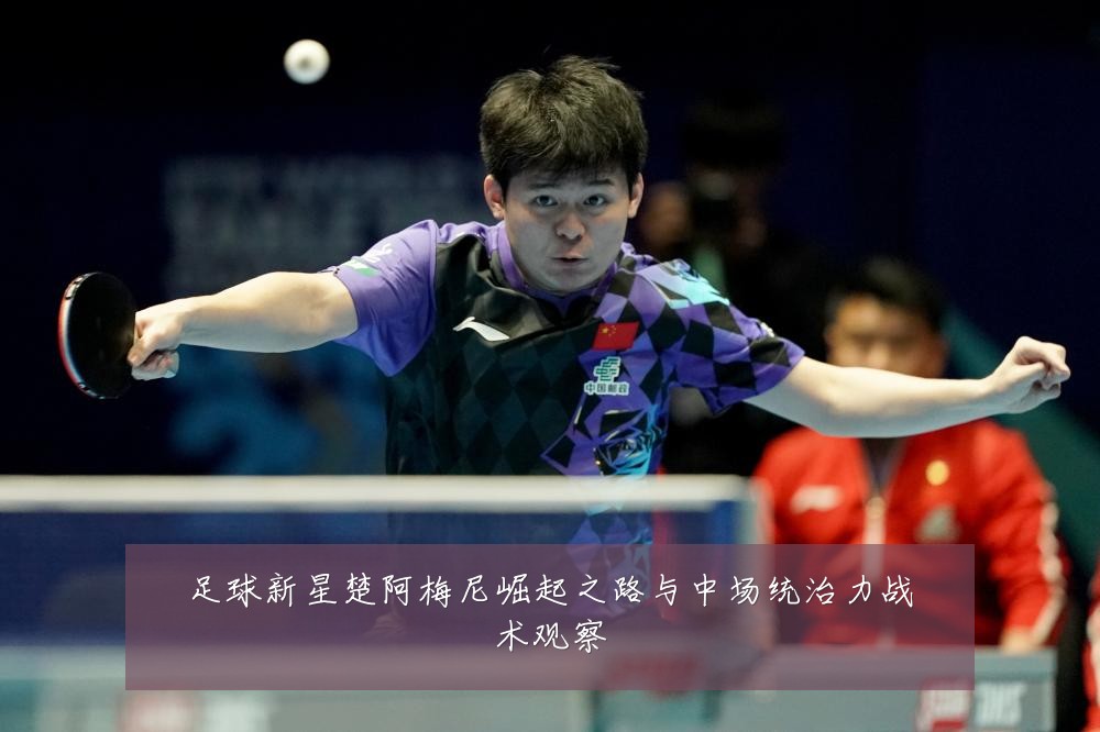 足球新星楚阿梅尼崛起之路与中场统治力战术观察