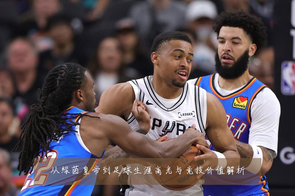从绿茵皇帝到足球生涯高光与竞技价值解析