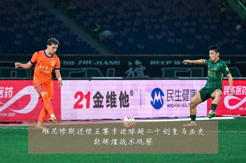 维尼修斯连续五赛季进球超二十创皇马历史新辉煌战术观察